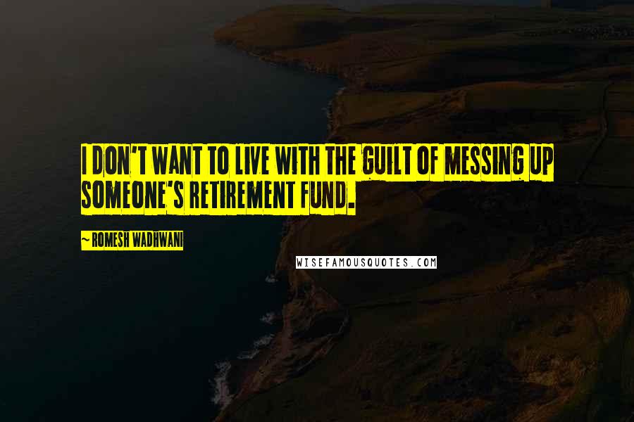 Romesh Wadhwani quotes: I don't want to live with the guilt of messing up someone's retirement fund.