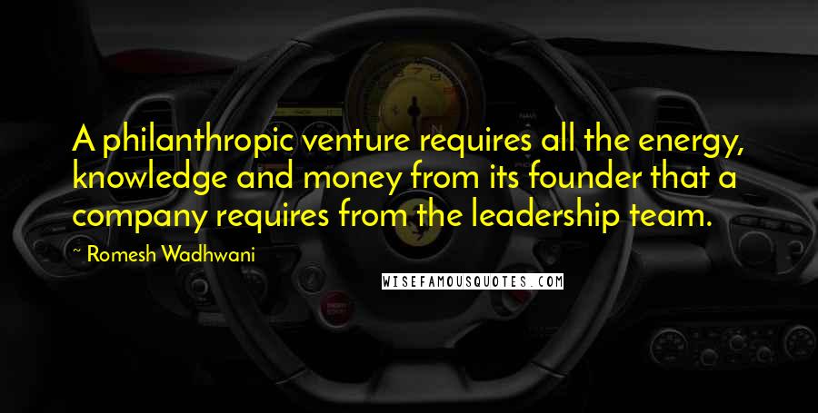 Romesh Wadhwani quotes: A philanthropic venture requires all the energy, knowledge and money from its founder that a company requires from the leadership team.