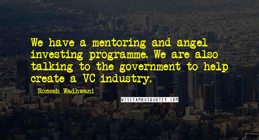 Romesh Wadhwani quotes: We have a mentoring and angel investing programme. We are also talking to the government to help create a VC industry.