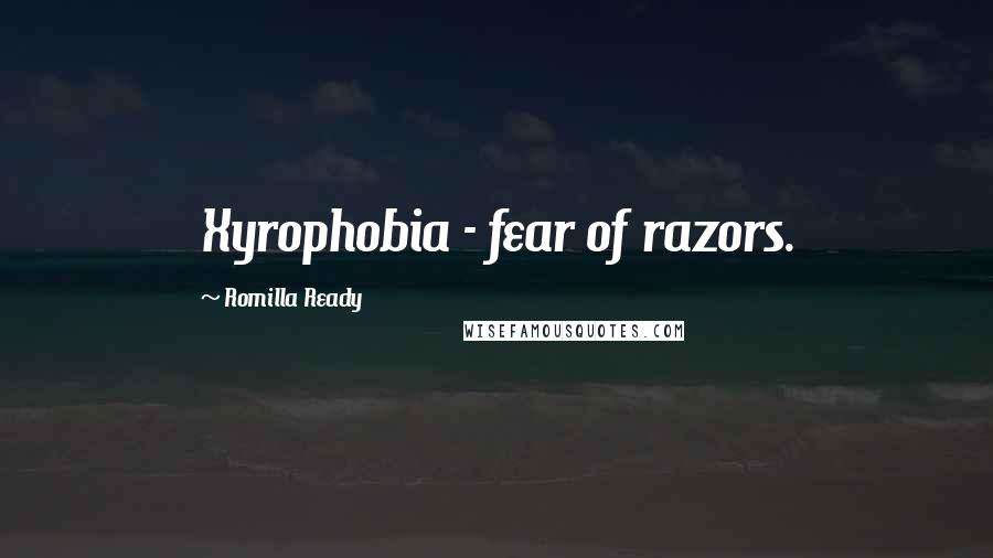 Romilla Ready quotes: Xyrophobia - fear of razors.