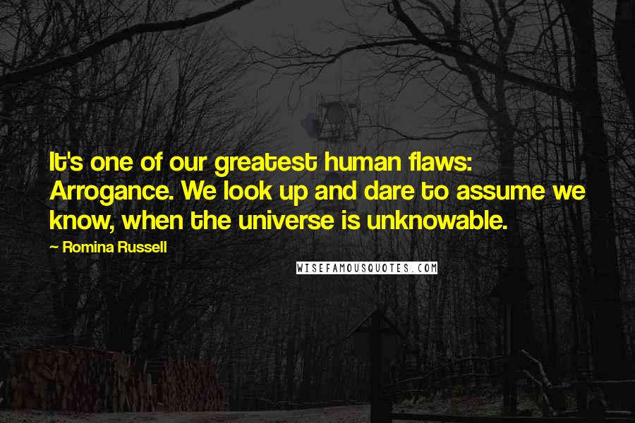 Romina Russell quotes: It's one of our greatest human flaws: Arrogance. We look up and dare to assume we know, when the universe is unknowable. Romina Russell quotes: It's one of our greatest human flaws: Arrogance. We look up and dare to assume we know, when the universe is unknowable.