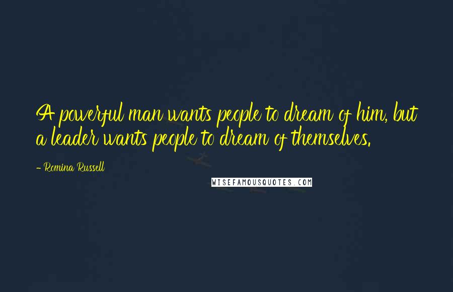 Romina Russell quotes: A powerful man wants people to dream of him, but a leader wants people to dream of themselves.