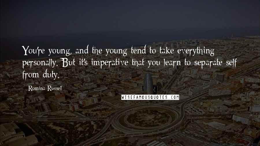 Romina Russell quotes: You're young, and the young tend to take everything personally. But it's imperative that you learn to separate self from duty. Romina Russell quotes: You're young, and the young tend to take everything personally. But it's imperative that you learn to separate self from duty.