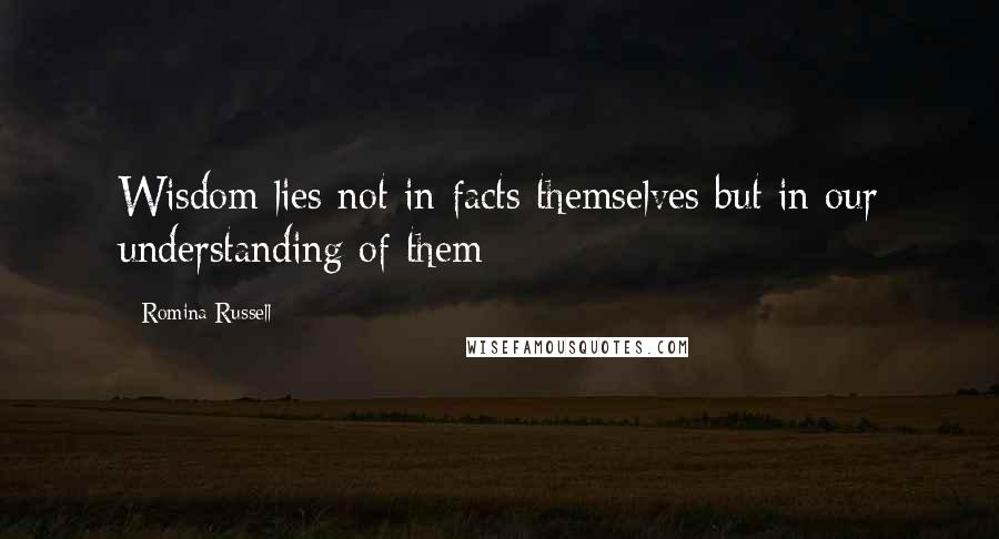 Romina Russell quotes: Wisdom lies not in facts themselves but in our understanding of them