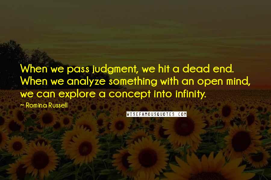 Romina Russell quotes: When we pass judgment, we hit a dead end. When we analyze something with an open mind, we can explore a concept into infinity.