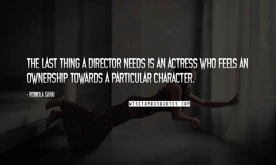 Romola Garai quotes: The last thing a director needs is an actress who feels an ownership towards a particular character. Romola Garai quotes: The last thing a director needs is an actress who feels an ownership towards a particular character.