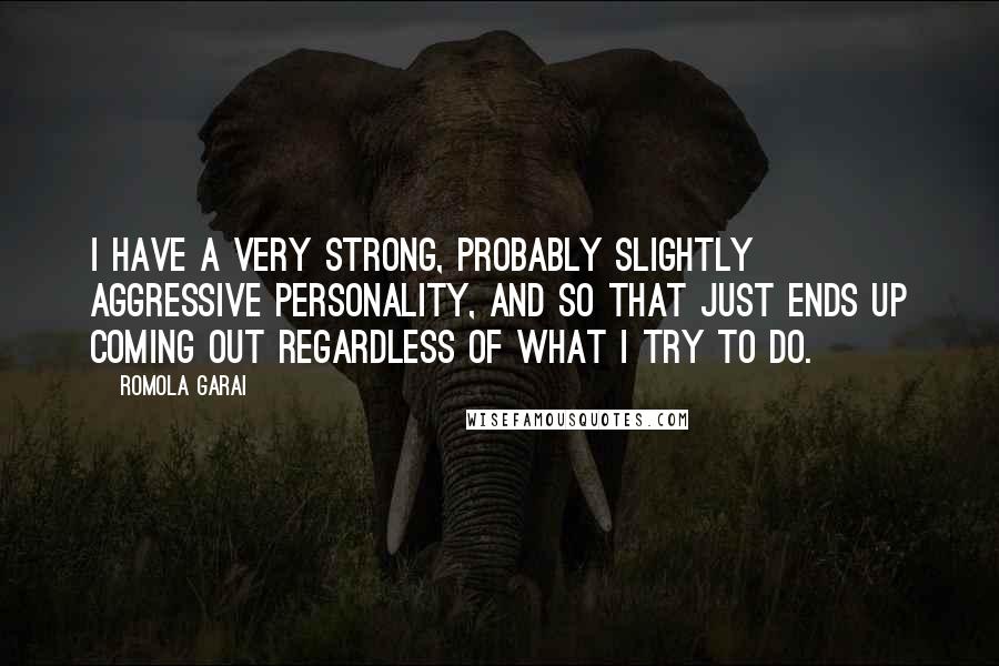 Romola Garai quotes: I have a very strong, probably slightly aggressive personality, and so that just ends up coming out regardless of what I try to do. Romola Garai quotes: I have a very strong, probably slightly aggressive personality, and so that just ends up coming out regardless of what I try to do.