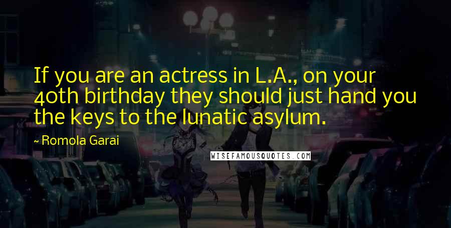 Romola Garai quotes: If you are an actress in L.A., on your 40th birthday they should just hand you the keys to the lunatic asylum.