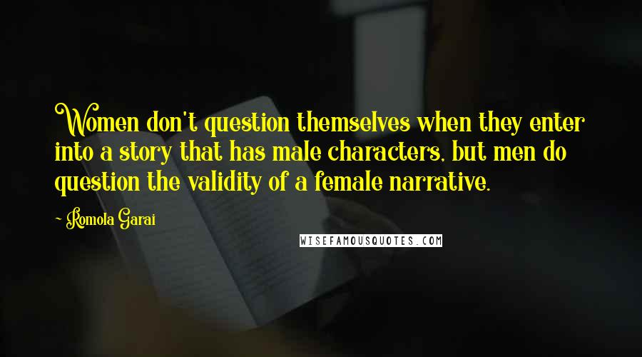 Romola Garai quotes: Women don't question themselves when they enter into a story that has male characters, but men do question the validity of a female narrative. Romola Garai quotes: Women don't question themselves when they enter into a story that has male characters, but men do question the validity of a female narrative.