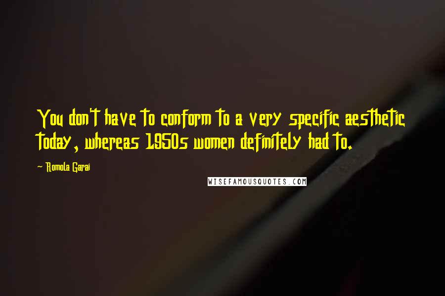 Romola Garai quotes: You don't have to conform to a very specific aesthetic today, whereas 1950s women definitely had to. Romola Garai quotes: You don't have to conform to a very specific aesthetic today, whereas 1950s women definitely had to.