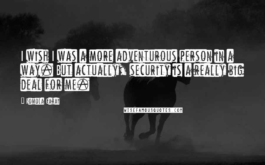 Romola Garai quotes: I wish I was a more adventurous person in a way. But actually, security is a really big deal for me. Romola Garai quotes: I wish I was a more adventurous person in a way. But actually, security is a really big deal for me.