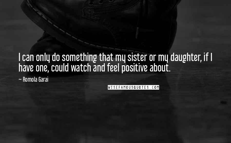 Romola Garai quotes: I can only do something that my sister or my daughter, if I have one, could watch and feel positive about.