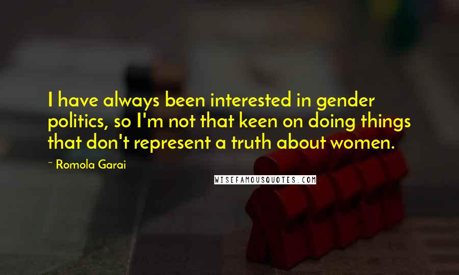 Romola Garai quotes: I have always been interested in gender politics, so I'm not that keen on doing things that don't represent a truth about women. Romola Garai quotes: I have always been interested in gender politics, so I'm not that keen on doing things that don't represent a truth about women.