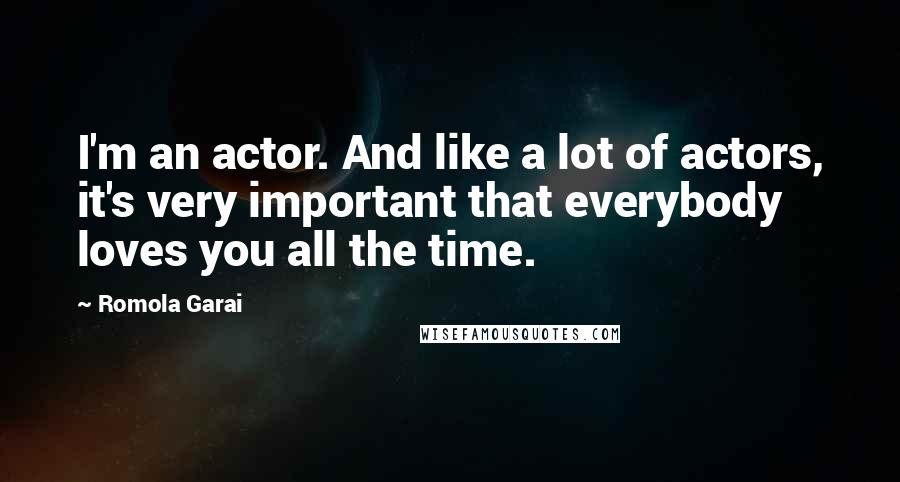 Romola Garai quotes: I'm an actor. And like a lot of actors, it's very important that everybody loves you all the time.