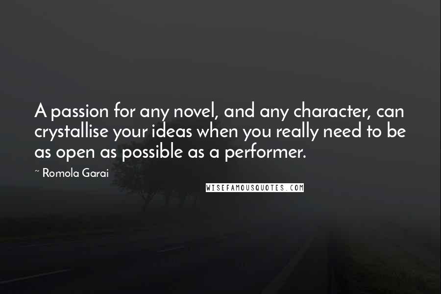 Romola Garai quotes: A passion for any novel, and any character, can crystallise your ideas when you really need to be as open as possible as a performer. Romola Garai quotes: A passion for any novel, and any character, can crystallise your ideas when you really need to be as open as possible as a performer.
