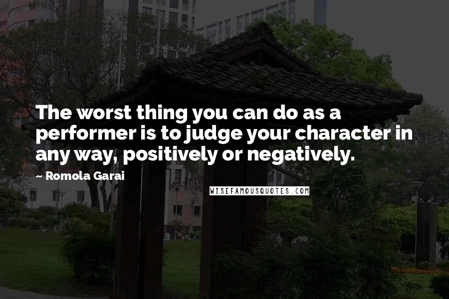 Romola Garai quotes: The worst thing you can do as a performer is to judge your character in any way, positively or negatively. Romola Garai quotes: The worst thing you can do as a performer is to judge your character in any way, positively or negatively.