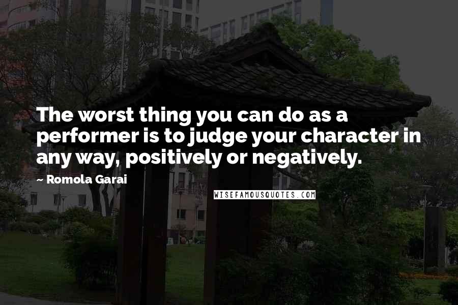 Romola Garai quotes: The worst thing you can do as a performer is to judge your character in any way, positively or negatively.