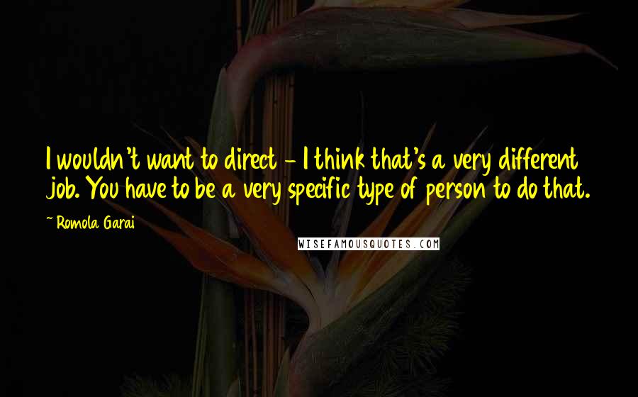 Romola Garai quotes: I wouldn't want to direct - I think that's a very different job. You have to be a very specific type of person to do that. Romola Garai quotes: I wouldn't want to direct - I think that's a very different job. You have to be a very specific type of person to do that.