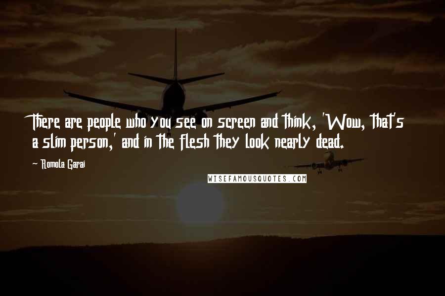 Romola Garai quotes: There are people who you see on screen and think, 'Wow, that's a slim person,' and in the flesh they look nearly dead.