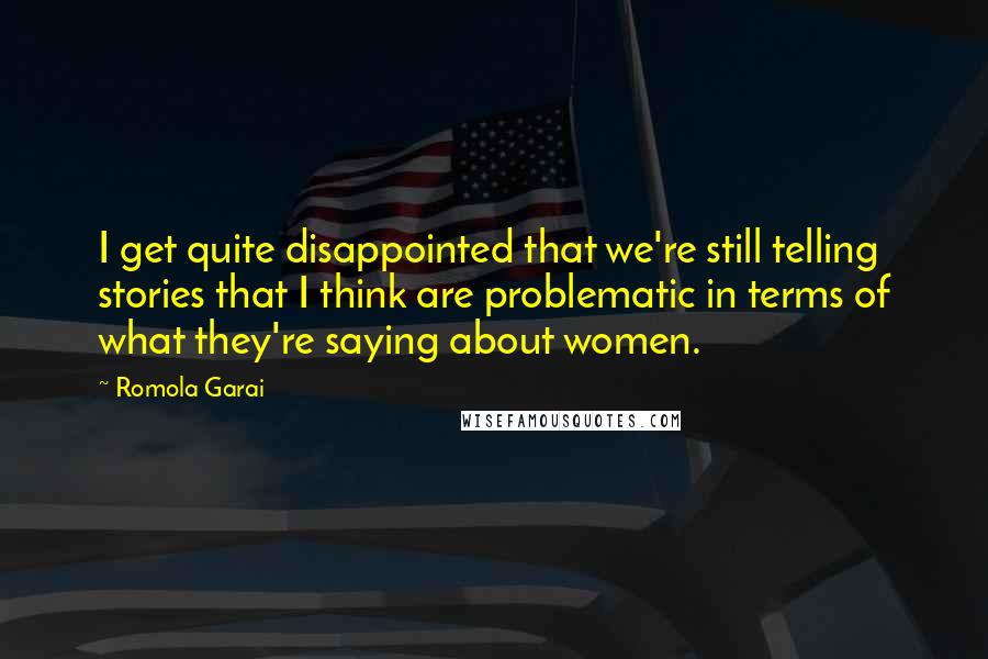 Romola Garai quotes: I get quite disappointed that we're still telling stories that I think are problematic in terms of what they're saying about women.
