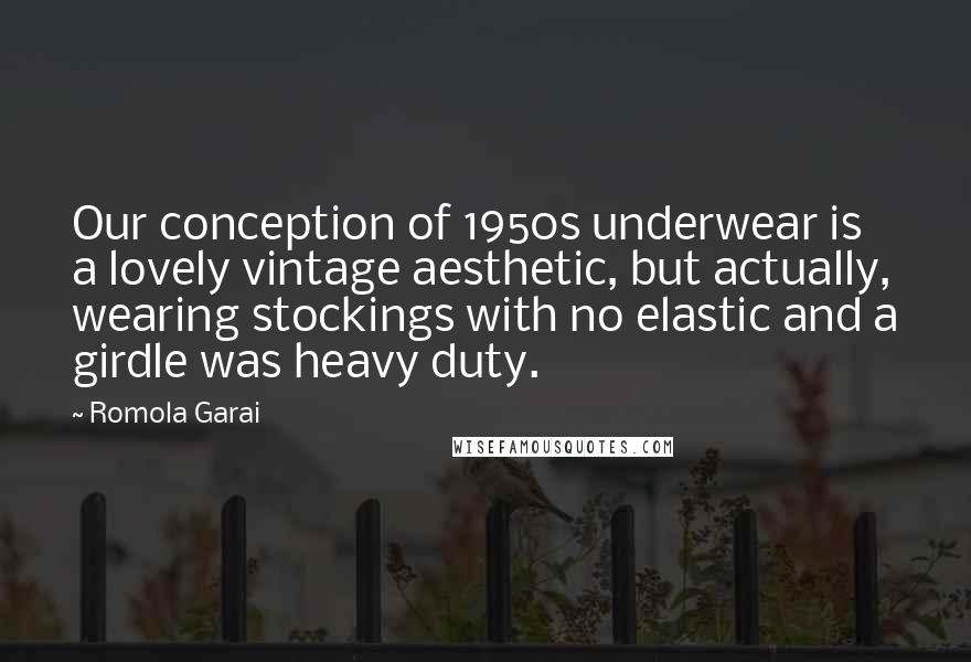 Romola Garai quotes: Our conception of 1950s underwear is a lovely vintage aesthetic, but actually, wearing stockings with no elastic and a girdle was heavy duty. Romola Garai quotes: Our conception of 1950s underwear is a lovely vintage aesthetic, but actually, wearing stockings with no elastic and a girdle was heavy duty.