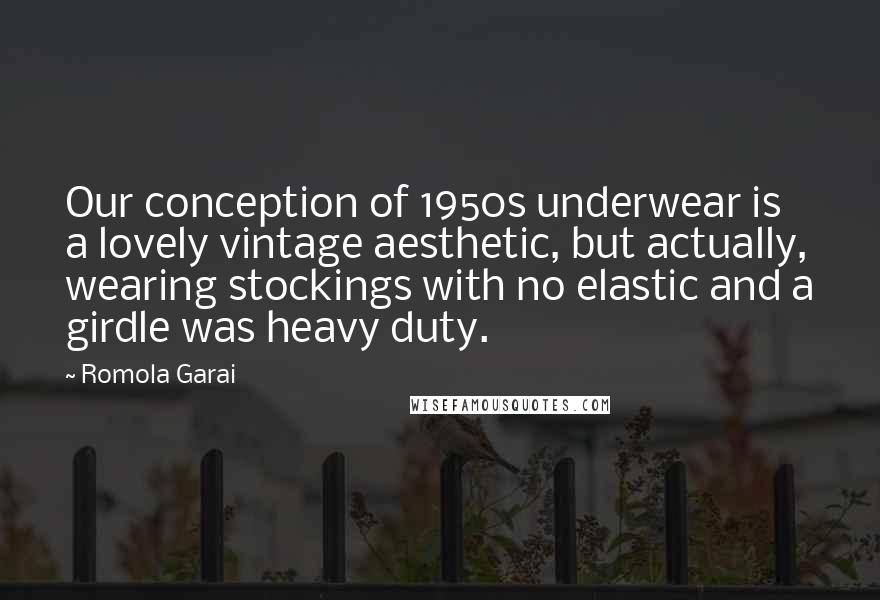 Romola Garai quotes: Our conception of 1950s underwear is a lovely vintage aesthetic, but actually, wearing stockings with no elastic and a girdle was heavy duty.