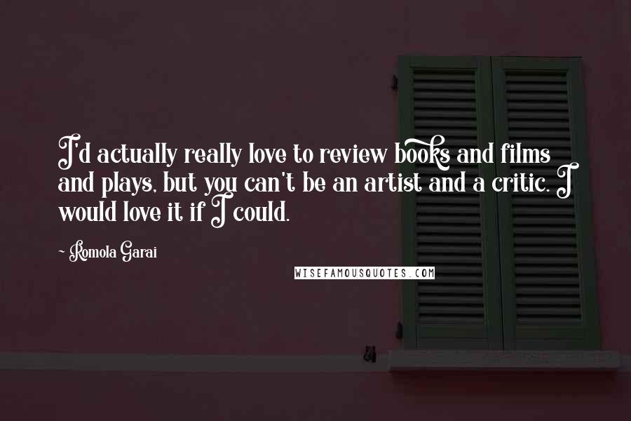 Romola Garai quotes: I'd actually really love to review books and films and plays, but you can't be an artist and a critic. I would love it if I could. Romola Garai quotes: I'd actually really love to review books and films and plays, but you can't be an artist and a critic. I would love it if I could.