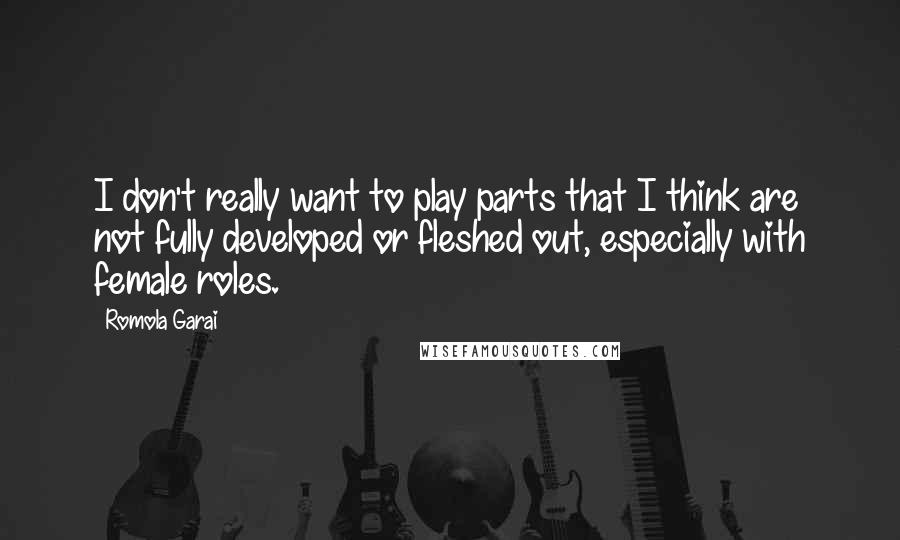 Romola Garai quotes: I don't really want to play parts that I think are not fully developed or fleshed out, especially with female roles.