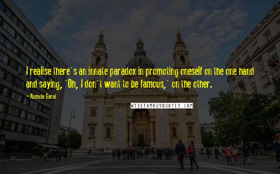 Romola Garai quotes: I realise there's an innate paradox in promoting oneself on the one hand and saying, 'Oh, I don't want to be famous,' on the other.