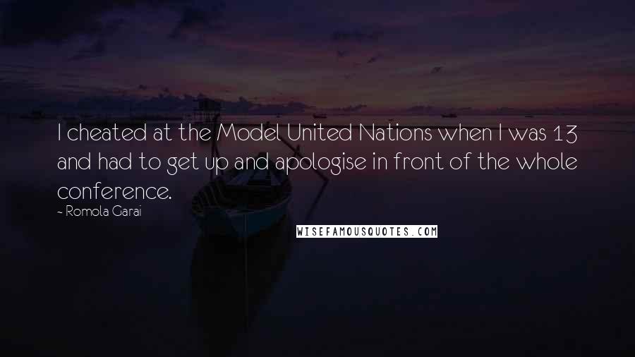 Romola Garai quotes: I cheated at the Model United Nations when I was 13 and had to get up and apologise in front of the whole conference. Romola Garai quotes: I cheated at the Model United Nations when I was 13 and had to get up and apologise in front of the whole conference.
