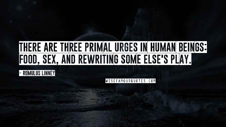 Romulus Linney quotes: There are three primal urges in human beings: food, sex, and rewriting some else's play.