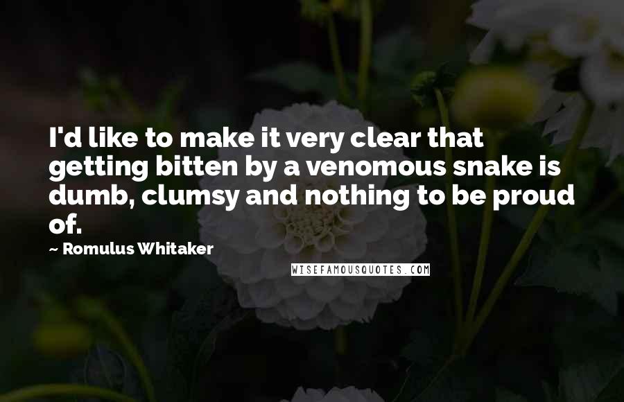 Romulus Whitaker quotes: I'd like to make it very clear that getting bitten by a venomous snake is dumb, clumsy and nothing to be proud of.