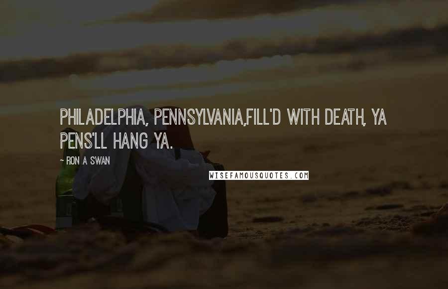 Ron A Swan quotes: Philadelphia, Pennsylvania,Fill'd with death, ya pens'll hang ya.