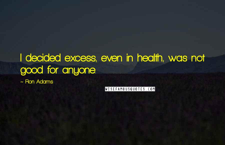 Ron Adams quotes: I decided excess, even in health, was not good for anyone.