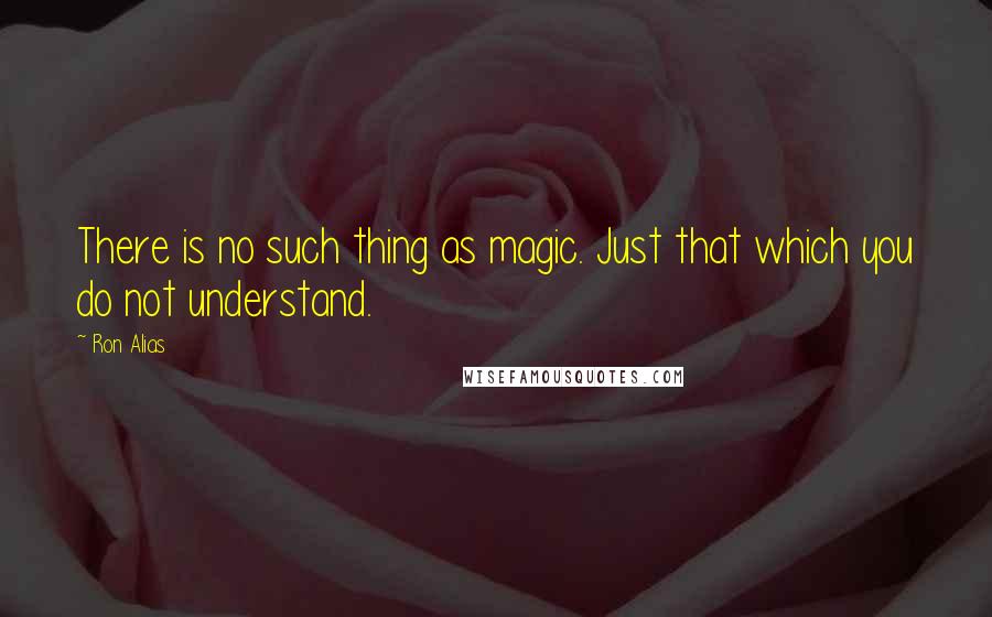 Ron Alias quotes: There is no such thing as magic. Just that which you do not understand.