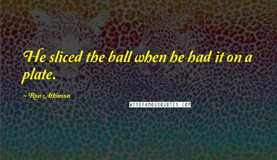 Ron Atkinson quotes: He sliced the ball when he had it on a plate.