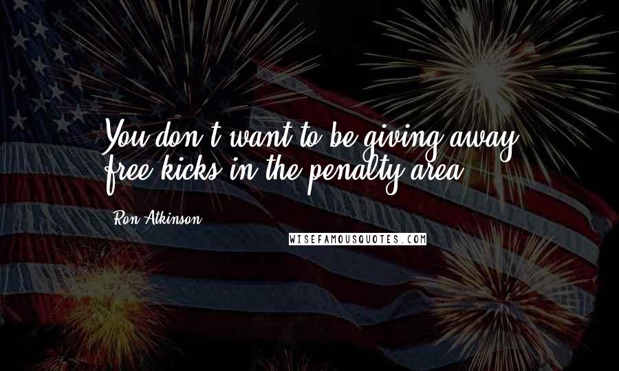 Ron Atkinson quotes: You don't want to be giving away free-kicks in the penalty area ...