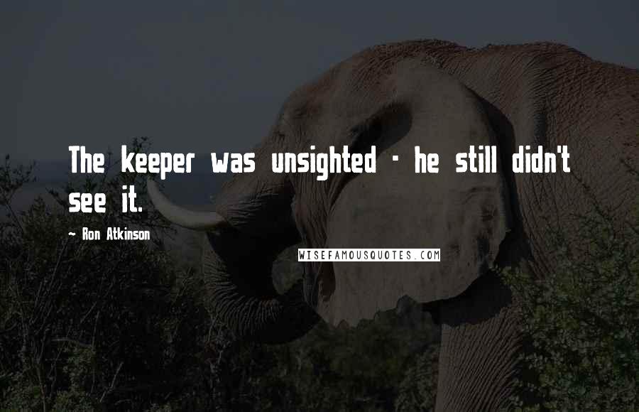 Ron Atkinson quotes: The keeper was unsighted - he still didn't see it.
