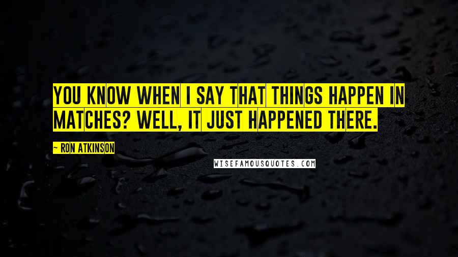Ron Atkinson quotes: You know when I say that things happen in matches? Well, it just happened there.