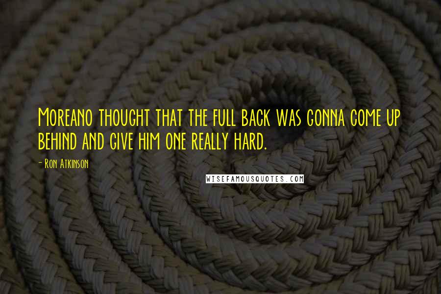 Ron Atkinson quotes: Moreano thought that the full back was gonna come up behind and give him one really hard.