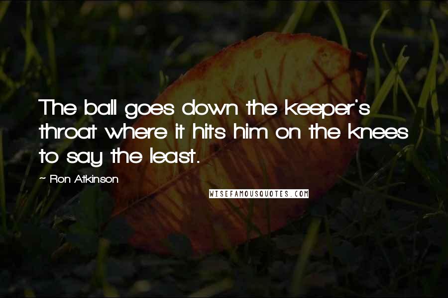 Ron Atkinson quotes: The ball goes down the keeper's throat where it hits him on the knees to say the least.