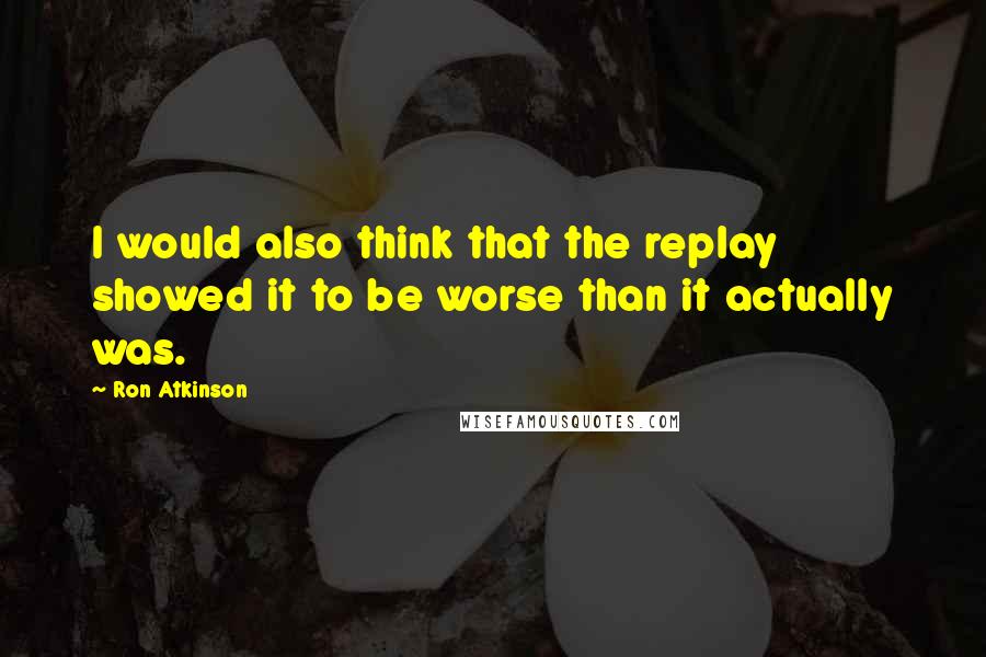 Ron Atkinson quotes: I would also think that the replay showed it to be worse than it actually was.