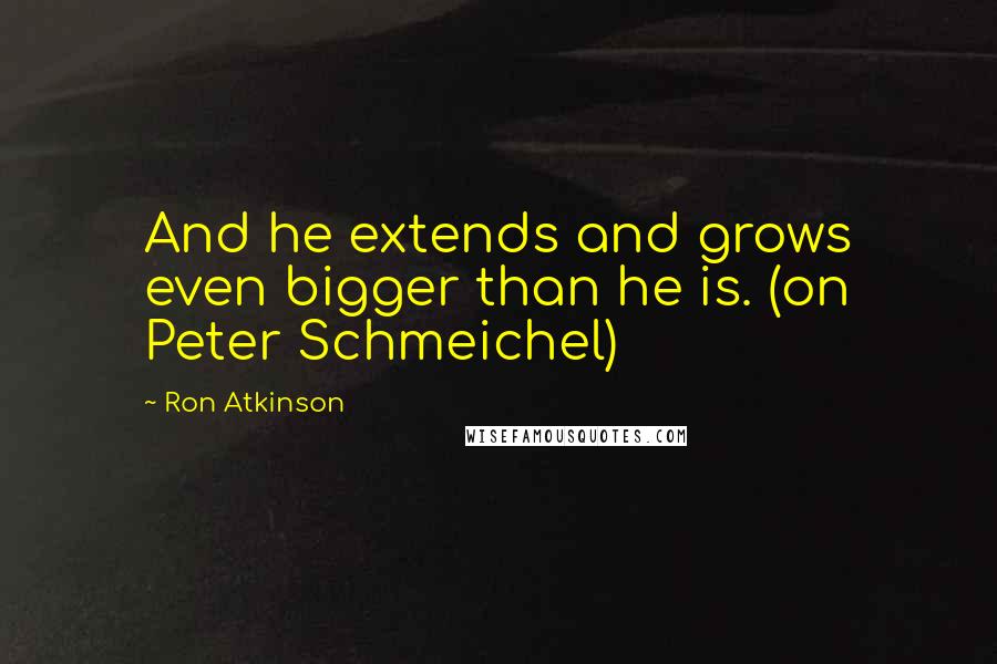 Ron Atkinson quotes: And he extends and grows even bigger than he is. (on Peter Schmeichel)