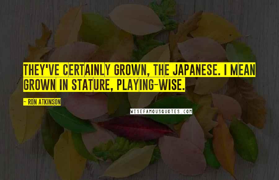 Ron Atkinson quotes: They've certainly grown, the Japanese. I mean grown in stature, playing-wise.