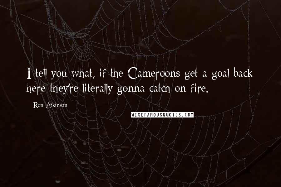 Ron Atkinson quotes: I tell you what, if the Cameroons get a goal back here they're literally gonna catch on fire.