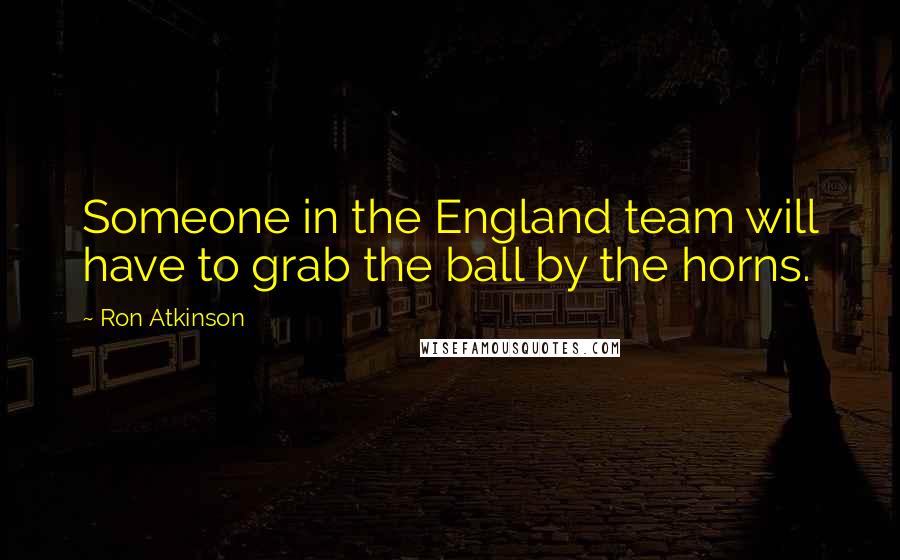 Ron Atkinson quotes: Someone in the England team will have to grab the ball by the horns.