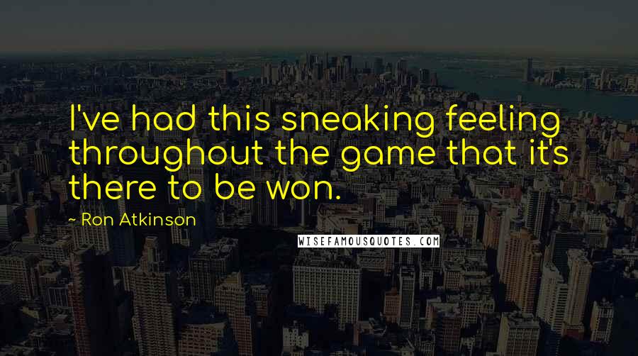 Ron Atkinson quotes: I've had this sneaking feeling throughout the game that it's there to be won.