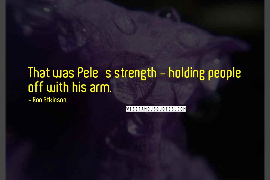 Ron Atkinson quotes: That was Pele's strength - holding people off with his arm.