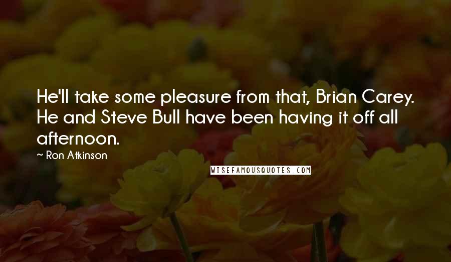 Ron Atkinson quotes: He'll take some pleasure from that, Brian Carey. He and Steve Bull have been having it off all afternoon.