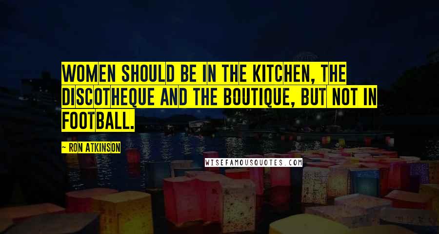 Ron Atkinson quotes: Women should be in the kitchen, the discotheque and the boutique, but not in football.